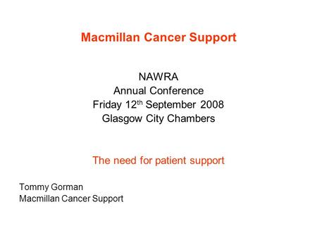 Macmillan Cancer Support NAWRA Annual Conference Friday 12 th September 2008 Glasgow City Chambers The need for patient support Tommy Gorman Macmillan.