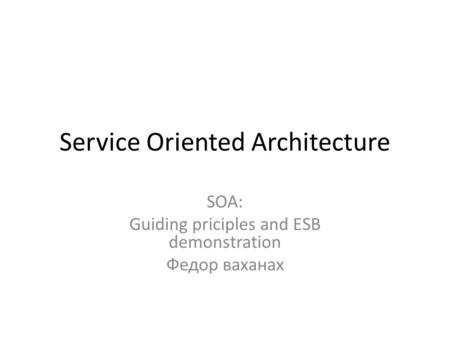 Service Oriented Architecture SOA: Guiding priciples and ESB demonstration Федор ваханах.