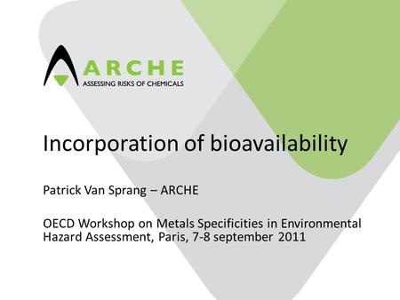 1 Incorporation of bioavailability Patrick Van Sprang – ARCHE OECD Workshop on Metals Specificities in Environmental Hazard Assessment, Paris, 7-8 september.