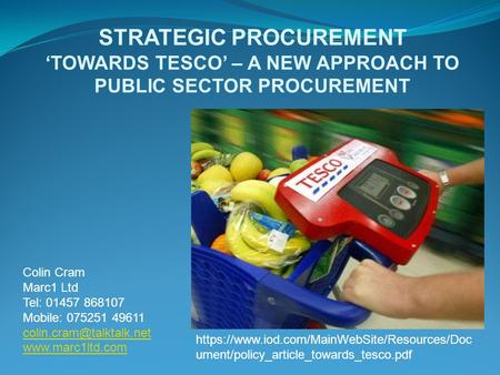 STRATEGIC PROCUREMENT ‘TOWARDS TESCO’ – A NEW APPROACH TO PUBLIC SECTOR PROCUREMENT Colin Cram Marc1 Ltd Tel: 01457 868107 Mobile: 075251 49611