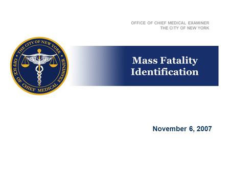 Mass Fatality Identification OFFICE OF CHIEF MEDICAL EXAMINER THE CITY OF NEW YORK November 6, 2007.