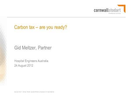 Copyright © 2011 Cornwall Stodart Lawyers Enhancing Success ®. All rights reserved. Carbon tax – are you ready? Gid Meltzer, Partner Hospital Engineers.