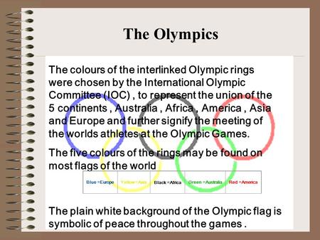 The Olympics The colours of the interlinked Olympic rings were chosen by the International Olympic Committee (IOC) , to represent the union of the 5 continents.