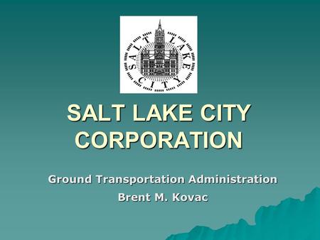 SALT LAKE CITY CORPORATION Ground Transportation Administration Brent M. Kovac.