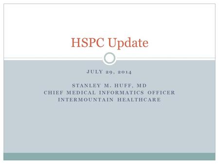 JULY 29, 2014 STANLEY M. HUFF, MD CHIEF MEDICAL INFORMATICS OFFICER INTERMOUNTAIN HEALTHCARE HSPC Update.