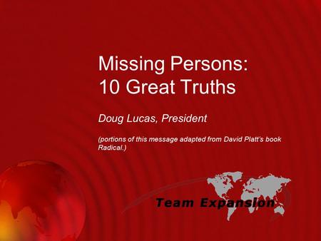 Missing Persons: 10 Great Truths Doug Lucas, President (portions of this message adapted from David Platt’s book Radical.)