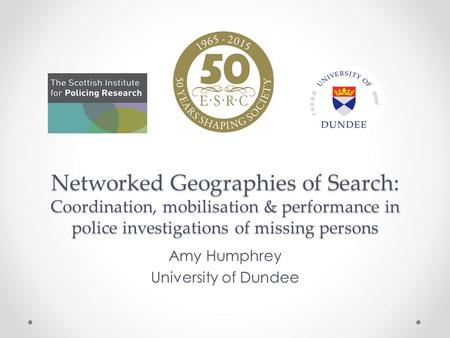 Networked Geographies of Search: Coordination, mobilisation & performance in police investigations of missing persons Amy Humphrey University of Dundee.