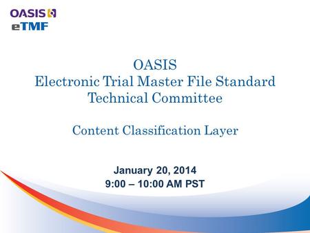 OASIS Electronic Trial Master File Standard Technical Committee Content Classification Layer January 20, 2014 9:00 – 10:00 AM PST.