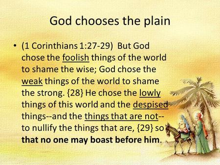 God chooses the plain (1 Corinthians 1:27-29) But God chose the foolish things of the world to shame the wise; God chose the weak things of the world to.