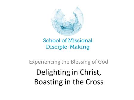 Delighting in Christ, Boasting in the Cross Experiencing the Blessing of God.