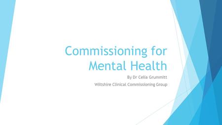 Commissioning for Mental Health By Dr Celia Grummitt Wiltshire Clinical Commissioning Group.