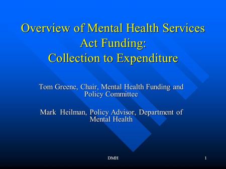 DMH1 Overview of Mental Health Services Act Funding: Collection to Expenditure Tom Greene, Chair, Mental Health Funding and Policy Committee Mark Heilman,