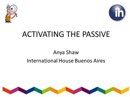 ACTIVATING THE PASSIVE Anya Shaw International House Buenos Aires.