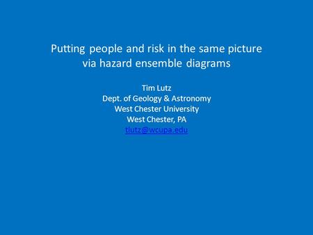 Putting people and risk in the same picture via hazard ensemble diagrams Tim Lutz Dept. of Geology & Astronomy West Chester University West Chester, PA.