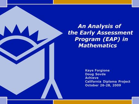 Kaye Forgione Doug Sovde Achieve California Diploma Project October 26-28, 2009 An Analysis of the Early Assessment Program (EAP) in Mathematics.