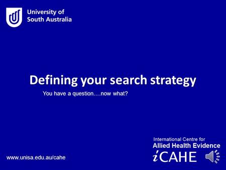 www.unisa.edu.au/cahe Defining your search strategy You have a question….now what?