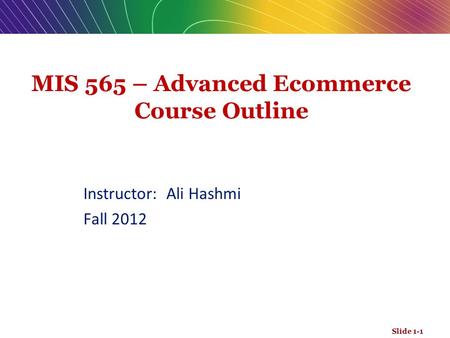 MIS 565 – Advanced Ecommerce Course Outline Instructor: Ali Hashmi Fall 2012 Slide 1-1.