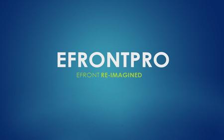 EFRONTPRO EFRONT RE-IMAGINED. OVERVIEW eFrontPro is a huge step forward for the eFront product family It combines the depth of eFront with a new fluid.