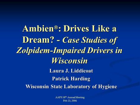 AAFS 58 th Annual Meeting Feb 23, 2006 Ambien  : Drives Like a Dream? - Case Studies of Zolpidem-Impaired Drivers in Wisconsin Laura J. Liddicoat Patrick.