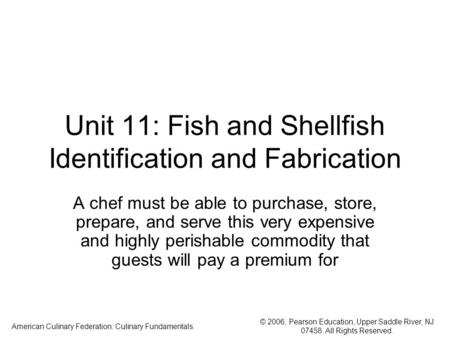 © 2006, Pearson Education, Upper Saddle River, NJ 07458. All Rights Reserved. American Culinary Federation: Culinary Fundamentals. Unit 11: Fish and Shellfish.