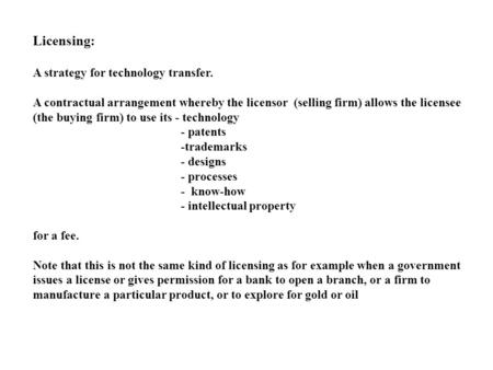 Licensing: A strategy for technology transfer. A contractual arrangement whereby the licensor (selling firm) allows the licensee (the buying firm) to use.