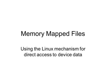 Memory Mapped Files Using the Linux mechanism for direct access to device data.