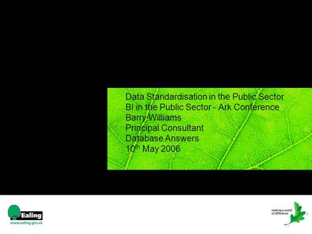 1 Data Standardisation in the Public Sector BI in the Public Sector - Ark Conference Barry Williams Principal Consultant Database Answers 10 th May 2006.