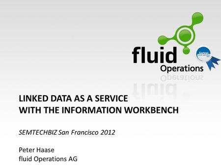 LINKED DATA AS A SERVICE WITH THE INFORMATION WORKBENCH SEMTECHBIZ San Francisco 2012 Peter Haase fluid Operations AG.