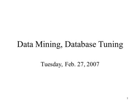 1 Data Mining, Database Tuning Tuesday, Feb. 27, 2007.