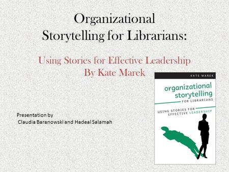 Organizational Storytelling for Librarians: Using Stories for Effective Leadership By Kate Marek Presentation by Claudia Baranowski and Hadeal Salamah.