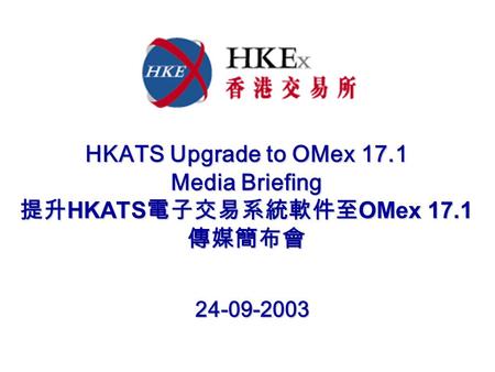 HKATS Upgrade to OMex 17.1 Media Briefing 提升 HKATS 電子交易系統軟件至 OMex 17.1 傳媒簡布會 24-09-2003 24-09-2003.