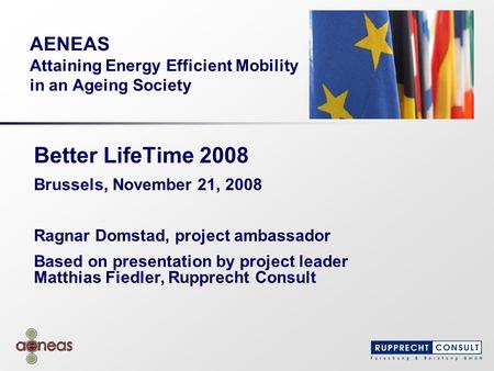 AENEAS Attaining Energy Efficient Mobility in an Ageing Society Better LifeTime 2008 Brussels, November 21, 2008 Ragnar Domstad, project ambassador Based.