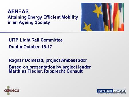 AENEAS Attaining Energy Efficient Mobility in an Ageing Society UITP Light Rail Committee Dublin October 16-17 Ragnar Domstad, project Ambassador Based.