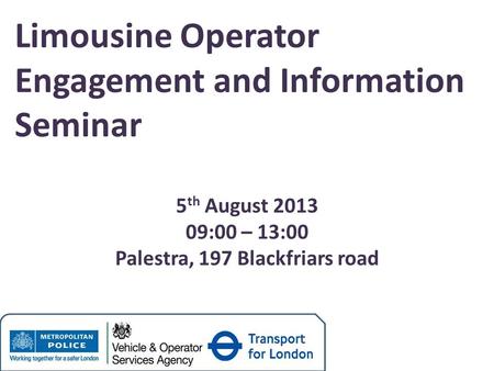 Limousine Operator Engagement and Information Seminar 5 th August 2013 09:00 – 13:00 Palestra, 197 Blackfriars road.