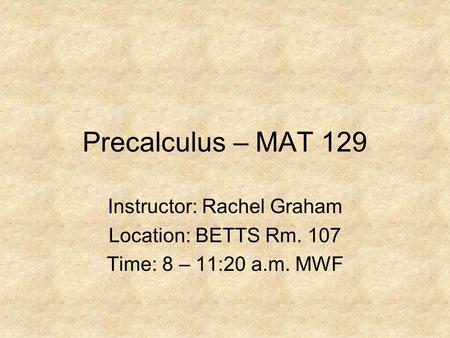 Precalculus – MAT 129 Instructor: Rachel Graham Location: BETTS Rm. 107 Time: 8 – 11:20 a.m. MWF.