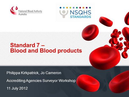 Standard 7 – Blood and Blood products Philippa Kirkpatrick, Jo Cameron Accrediting Agencies Surveyor Workshop 11 July 2012.