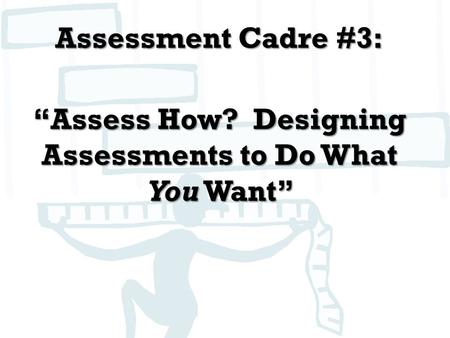 Assessment Cadre #3: “Assess How? Designing Assessments to Do What You Want”