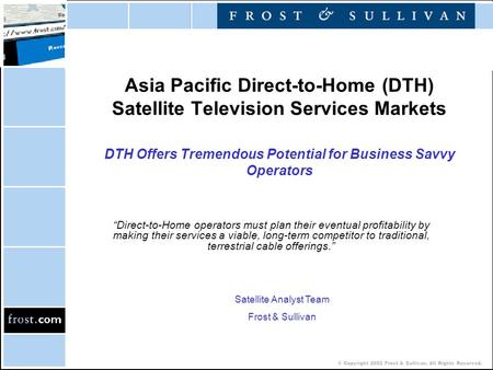 © Copyright 2002 Frost & Sullivan. All Rights Reserved. Asia Pacific Direct-to-Home (DTH) Satellite Television Services Markets DTH Offers Tremendous Potential.