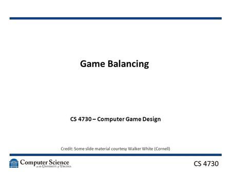 CS 4730 Game Balancing CS 4730 – Computer Game Design Credit: Some slide material courtesy Walker White (Cornell)