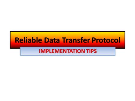 Reliable Data Transfer Protocol IMPLEMENTATION TIPS.