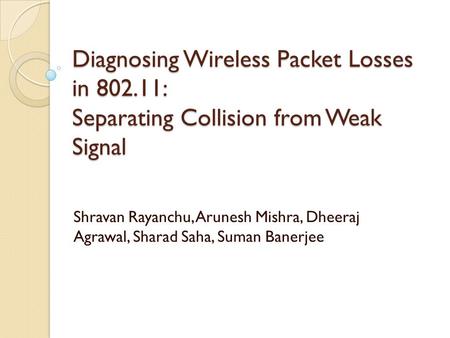 Diagnosing Wireless Packet Losses in 802.11: Separating Collision from Weak Signal Shravan Rayanchu, Arunesh Mishra, Dheeraj Agrawal, Sharad Saha, Suman.