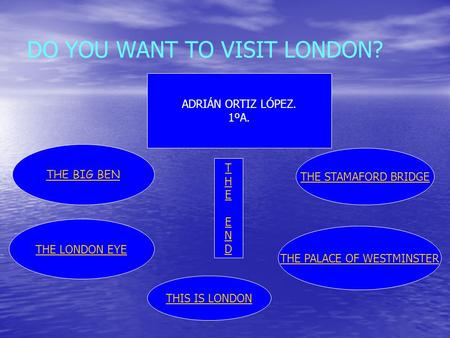 DO YOU WANT TO VISIT LONDON? THE STAMAFORD BRIDGE THE LONDON EYE THE BIG BEN ADRIÁN ORTIZ LÓPEZ. 1ºA. THE PALACE OF WESTMINSTER THEENDTHEEND THIS IS LONDON.