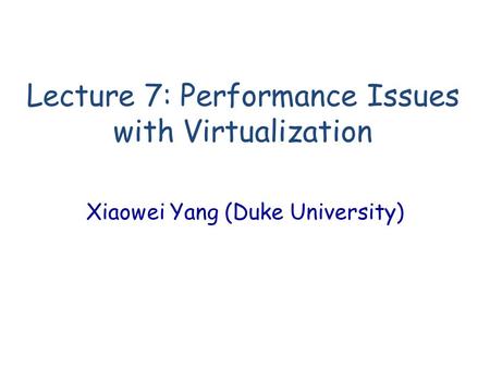 Lecture 7: Performance Issues with Virtualization Xiaowei Yang (Duke University)