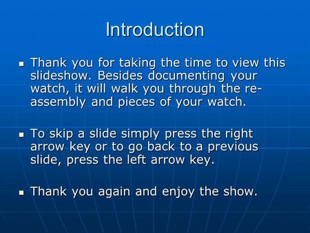 Introduction Thank you for taking the time to view this slideshow. Besides documenting your watch, it will walk you through the re- assembly and pieces.