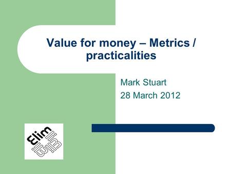 Value for money – Metrics / practicalities Mark Stuart 28 March 2012.