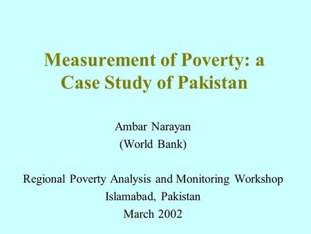 Measurement of Poverty: a Case Study of Pakistan Ambar Narayan (World Bank) Regional Poverty Analysis and Monitoring Workshop Islamabad, Pakistan March.