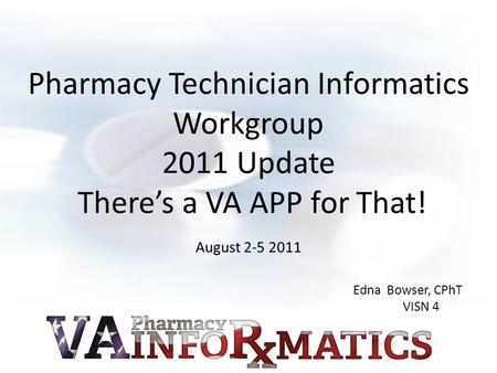 Pharmacy Technician Informatics Workgroup 2011 Update There’s a VA APP for That! August 2-5 2011 Edna Bowser, CPhT VISN 4.