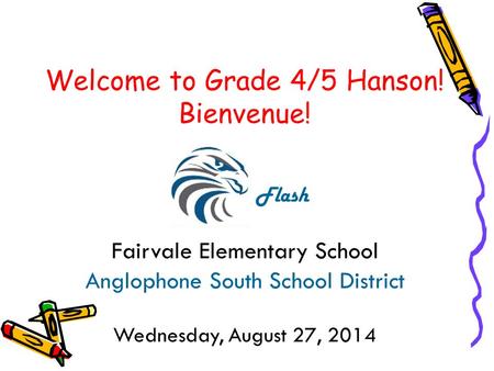 Welcome to Grade 4/5 Hanson! Bienvenue! f Flash Fairvale Elementary School Anglophone South School District Wednesday, August 27, 2014.