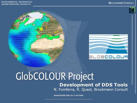 ENVIRONMENTAL INFORMATICS GEOINFORMATION PRODUCTS B ROCKMANN C ONSULT GlobCOLOUR CDR, 10-11 Jul 2006 Development of DDS Tools N. Fomferra, R. Quast, Brockmann.