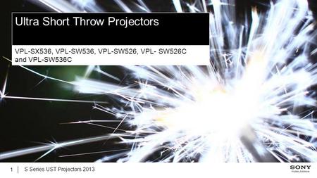 S Series UST Projectors 2013 1 Ultra Short Throw Projectors VPL-SX536, VPL-SW536, VPL-SW526, VPL- SW526C and VPL-SW536C.